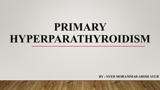 PRIMARY
HYPERPARATHYROIDISM
BY : SYED MOHAMMAD ARISH AYUB
 