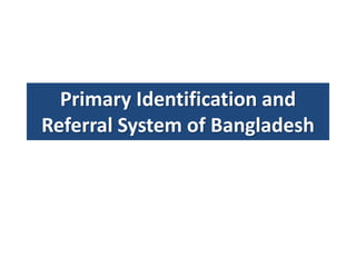 Primary Identification and
Referral System of Bangladesh
 