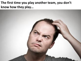 The first time you play another team, you don’t
know how they play…
 
