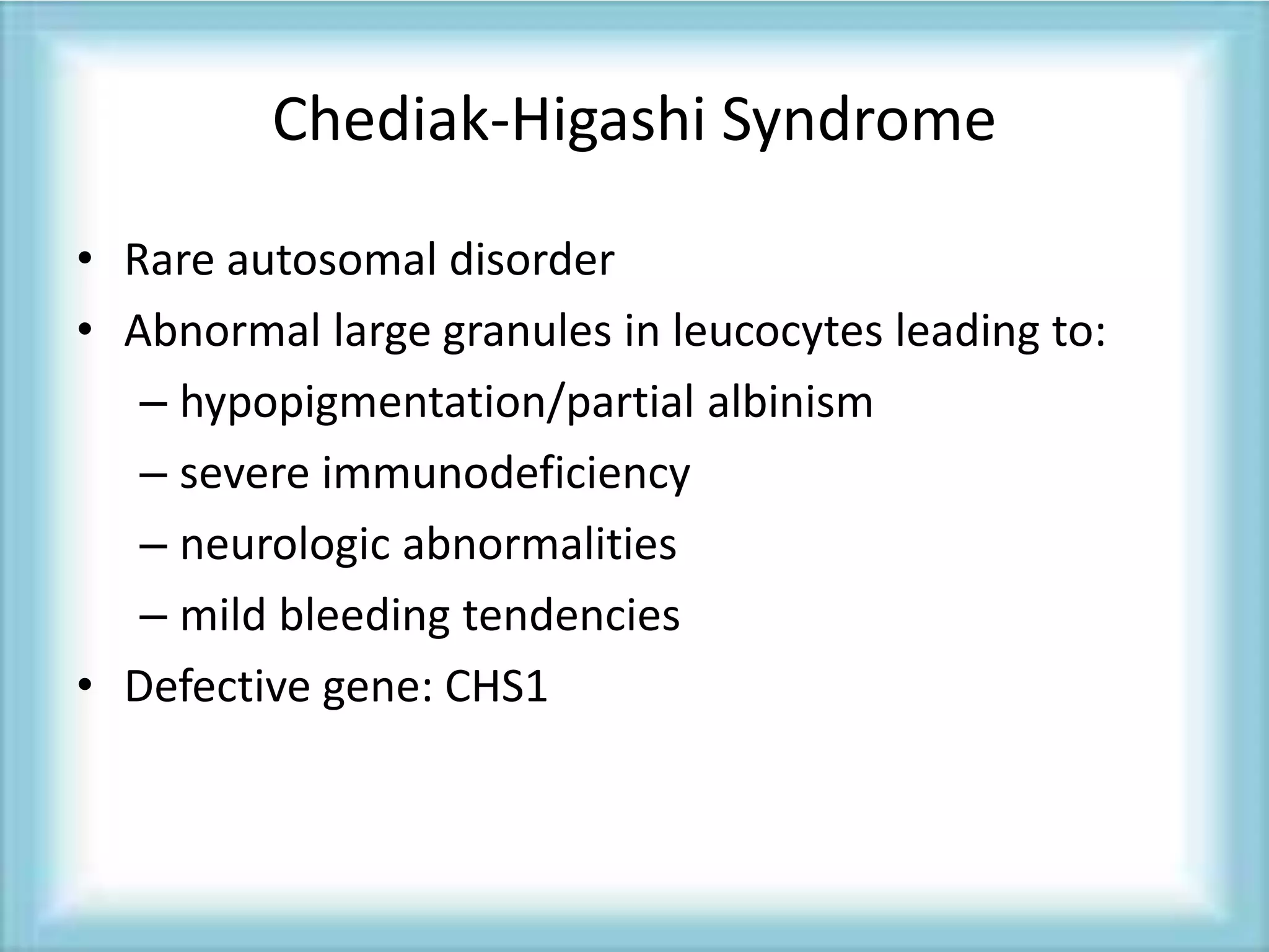 Chediak-Higashi Syndrome
• Rare autosomal disorder
• Abnormal large granules in leucocytes leading to:
– hypopigmentation/partial albinism
– severe immunodeficiency
– neurologic abnormalities
– mild bleeding tendencies
• Defective gene: CHS1
 