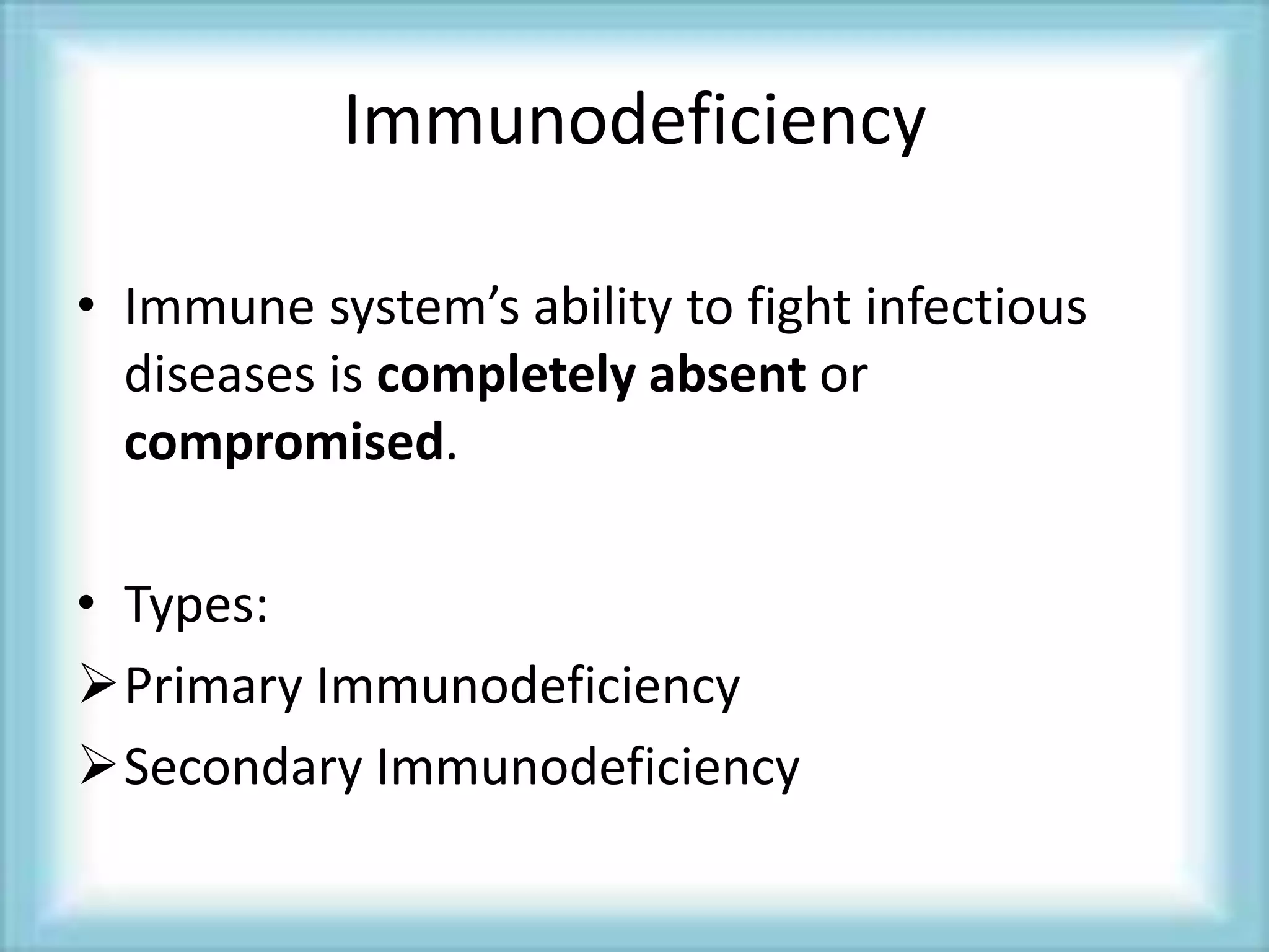 Immunodeficiency
• Immune system’s ability to fight infectious
diseases is completely absent or
compromised.
• Types:
Primary Immunodeficiency
Secondary Immunodeficiency
 