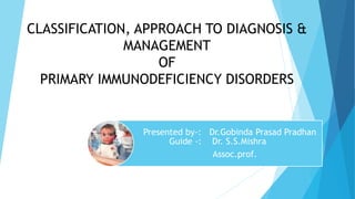 CLASSIFICATION, APPROACH TO DIAGNOSIS &
MANAGEMENT
OF
PRIMARY IMMUNODEFICIENCY DISORDERS
Presented by-: Dr.Gobinda Prasad Pradhan
Guide -: Dr. S.S.Mishra
Assoc.prof.
 