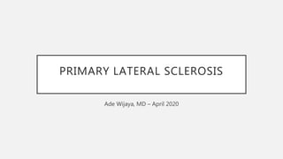 PRIMARY LATERAL SCLEROSIS
Ade Wijaya, MD – April 2020
 