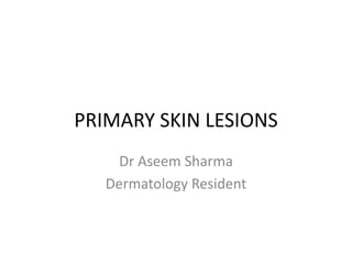 PRIMARY SKIN LESIONS
Dr Aseem Sharma
Dermatology Resident
 