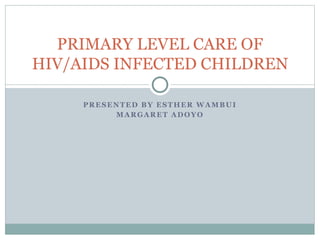 PRESENTED BY ESTHER WAMBUI
MARGARET ADOYO
PRIMARY LEVEL CARE OF
HIV/AIDS INFECTED CHILDREN
 
