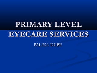PRIMARY LEVEL
EYECARE SERVICES
     PALESA DUBE
 