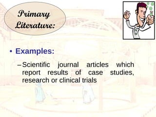 Examples: Scientific journal articles which report results of case studies, research or clinical trials Primary  Literature: 