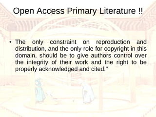Open Access Primary Literature !! The only constraint on reproduction and distribution, and the only role for copyright in this domain, should be to give authors control over the integrity of their work and the right to be properly acknowledged and cited."  