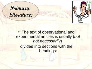 Primary  Literature: The text of observational and experimental articles is usually ( but not necessarily )  divided into sections with the headings: 