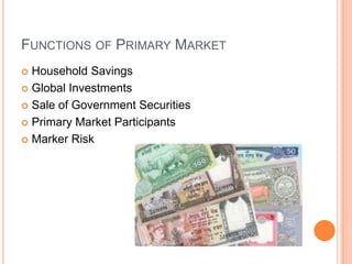 FUNCTIONS OF PRIMARY MARKET
 Household Savings
 Global Investments

 Sale of Government Securities

 Primary Market Participants

 Marker Risk
 