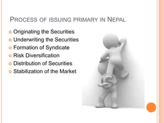 PROCESS OF ISSUING PRIMARY IN NEPAL
 Originating the Securities
 Underwriting the Securities

 Formation of Syndicate

 Risk Diversification

 Distribution of Securities

 Stabilization of the Market
 