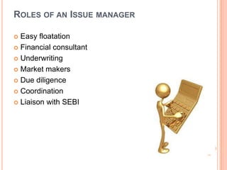 ROLES OF AN ISSUE MANAGER

 Easy floatation
 Financial consultant

 Underwriting

 Market makers

 Due diligence

 Coordination

 Liaison with SEBI
 