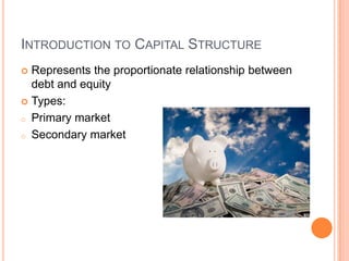 INTRODUCTION TO CAPITAL STRUCTURE
 Represents the proportionate relationship between
  debt and equity
 Types:

o Primary market

o Secondary market
 