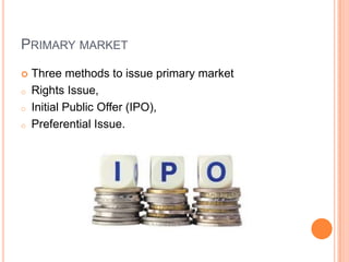 PRIMARY MARKET
   Three methods to issue primary market
o   Rights Issue,
o   Initial Public Offer (IPO),
o   Preferential Issue.
 
