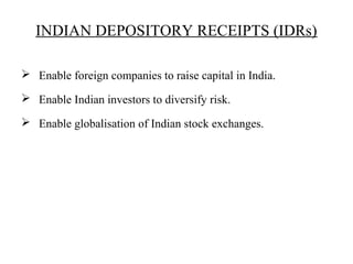 INDIAN DEPOSITORY RECEIPTS (IDRs)
 Enable foreign companies to raise capital in India.
 Enable Indian investors to diversify risk.
 Enable globalisation of Indian stock exchanges.
 