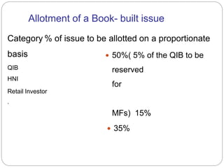 Allotment of a Book- built issue
 50%( 5% of the QIB to be
reserved
for
MFs) 15%
 35%
Category % of issue to be allotted on a proportionate
basis
QIB
HNI
Retail Investor
.
 