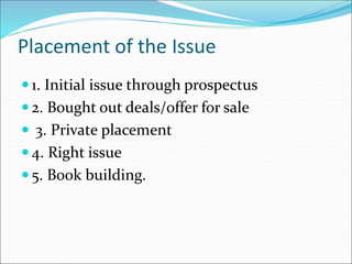 Placement of the Issue
 1. Initial issue through prospectus
 2. Bought out deals/offer for sale
 3. Private placement
 4. Right issue
 5. Book building.
 