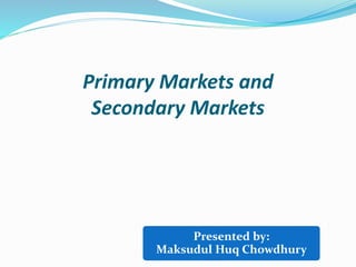 Primary Markets and
Secondary Markets
Presented by:
Maksudul Huq Chowdhury
 