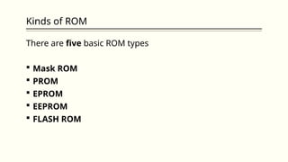 Kinds of ROM
There are five basic ROM types
 Mask ROM
 PROM
 EPROM
 EEPROM
 FLASH ROM
 