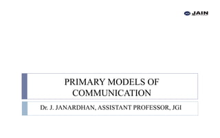 PRIMARY MODELS OF
COMMUNICATION
Dr. J. JANARDHAN, ASSISTANT PROFESSOR, JGI
 