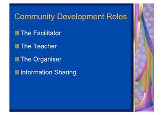 Community Development Roles
!  The Facilitator

!  The Teacher

!  The Organiser

!  Information Sharing
 