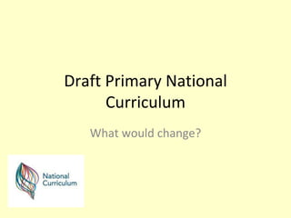 Draft Primary National
      Curriculum
   What would change?
 