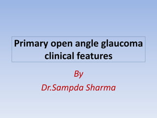 Primary open angle glaucoma
clinical features
By
Dr.Sampda Sharma
 