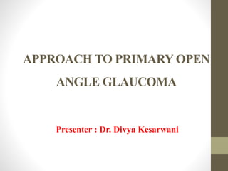APPROACH TO PRIMARY OPEN
ANGLE GLAUCOMA
Presenter : Dr. Divya Kesarwani
 