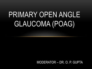 MODERATOR – DR. O. P. GUPTA
PRIMARY OPEN ANGLE
GLAUCOMA (POAG)
 