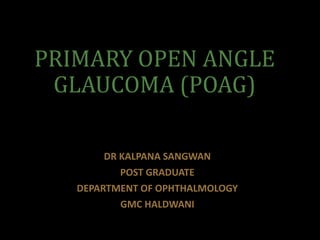 PRIMARY OPEN ANGLE
GLAUCOMA (POAG)
DR KALPANA SANGWAN
POST GRADUATE
DEPARTMENT OF OPHTHALMOLOGY
GMC HALDWANI
 