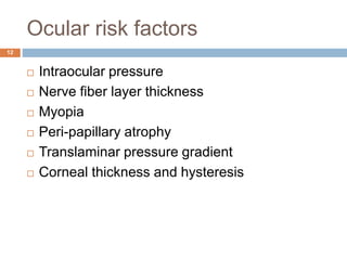 Ocular risk factors
 Intraocular pressure
 Nerve fiber layer thickness
 Myopia
 Peri-papillary atrophy
 Translaminar pressure gradient
 Corneal thickness and hysteresis
12
 