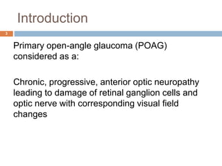 Introduction
Primary open-angle glaucoma (POAG)
considered as a:
Chronic, progressive, anterior optic neuropathy
leading to damage of retinal ganglion cells and
optic nerve with corresponding visual field
changes
3
 
