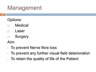 Management
Options:
 Medical
 Laser
 Surgery
Aim:
• To prevent Nerve fibre loss
• To prevent any further visual field deterioration
• To retain the quality of life of the Patient
60
 