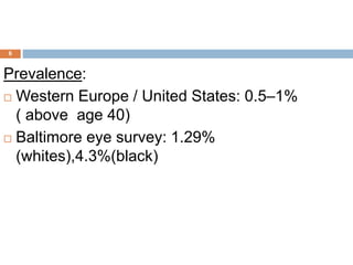 Prevalence:
 Western Europe / United States: 0.5–1%
( above age 40)
 Baltimore eye survey: 1.29%
(whites),4.3%(black)
6
 