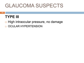 GLAUCOMA SUSPECTS
TYPE III
 High intraocular pressure, no damage
 OCULAR HYPERTENSION
73
 
