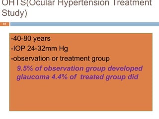 OHTS(Ocular Hypertension Treatment
Study)
-40-80 years
-IOP 24-32mm Hg
-observation or treatment group
9.5% of observation group developed
glaucoma 4.4% of treated group did
81
 
