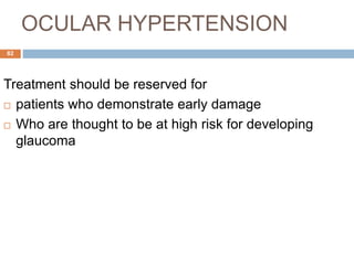 OCULAR HYPERTENSION
Treatment should be reserved for
 patients who demonstrate early damage
 Who are thought to be at high risk for developing
glaucoma
82
 