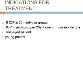 INDICATIONS FOR
TREATMENT
 If IOP is 30 mmHg or greater
 IOP in mid-to-upper 20s + one or more risk factors
 one-eyed patient
 young patient
84
 