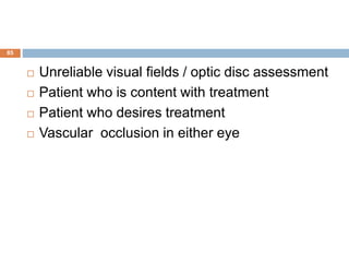  Unreliable visual fields / optic disc assessment
 Patient who is content with treatment
 Patient who desires treatment
 Vascular occlusion in either eye
85
 