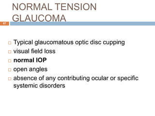 NORMAL TENSION
GLAUCOMA
 Typical glaucomatous optic disc cupping
 visual field loss
 normal IOP
 open angles
 absence of any contributing ocular or specific
systemic disorders
87
 