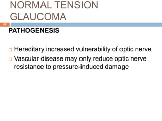 NORMAL TENSION
GLAUCOMA
PATHOGENESIS
 Hereditary increased vulnerability of optic nerve
 Vascular disease may only reduce optic nerve
resistance to pressure-induced damage
88
 