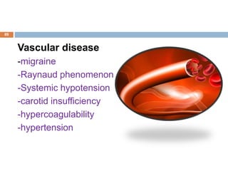 Vascular disease
-migraine
-Raynaud phenomenon
-Systemic hypotension
-carotid insufficiency
-hypercoagulability
-hypertension
89
 