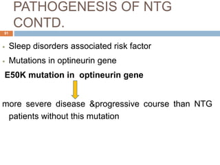 PATHOGENESIS OF NTG
CONTD.
 Sleep disorders associated risk factor
 Mutations in optineurin gene
E50K mutation in optineurin gene
more severe disease &progressive course than NTG
patients without this mutation
91
 