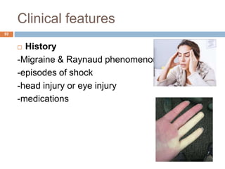 Clinical features
 History
-Migraine & Raynaud phenomenon
-episodes of shock
-head injury or eye injury
-medications
92
 