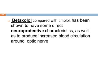  Betaxolol compared with timolol, has been
shown to have some direct
neuroprotective characteristics, as well
as to produce increased blood circulation
around optic nerve
105
 