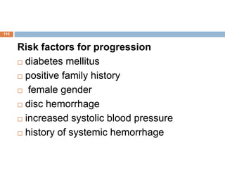 Risk factors for progression
 diabetes mellitus
 positive family history
 female gender
 disc hemorrhage
 increased systolic blood pressure
 history of systemic hemorrhage
110
 