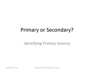 Primary or Secondary?

                      Identifying Primary Sources




9/24/2012 E. Carey          Santa Barbara City College Luria Library
 