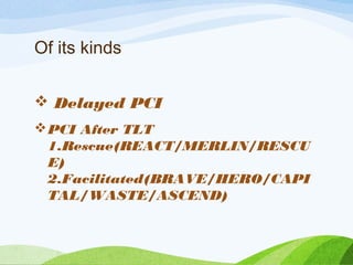  Delayed PCI
PCI After TLT
1.Rescue(REACT/MERLIN/RESCU
E)
2.Facilitated(BRAVE/HERO/CAPI
TAL/WASTE/ASCEND)
Of its kinds
 