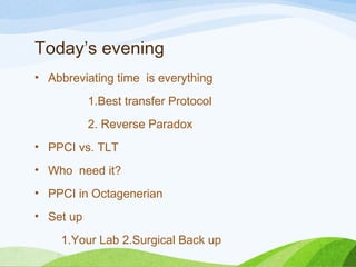 Today’s evening
• Abbreviating time is everything
1.Best transfer Protocol
2. Reverse Paradox
• PPCI vs. TLT
• Who need it?
• PPCI in Octagenerian
• Set up
1.Your Lab 2.Surgical Back up
 