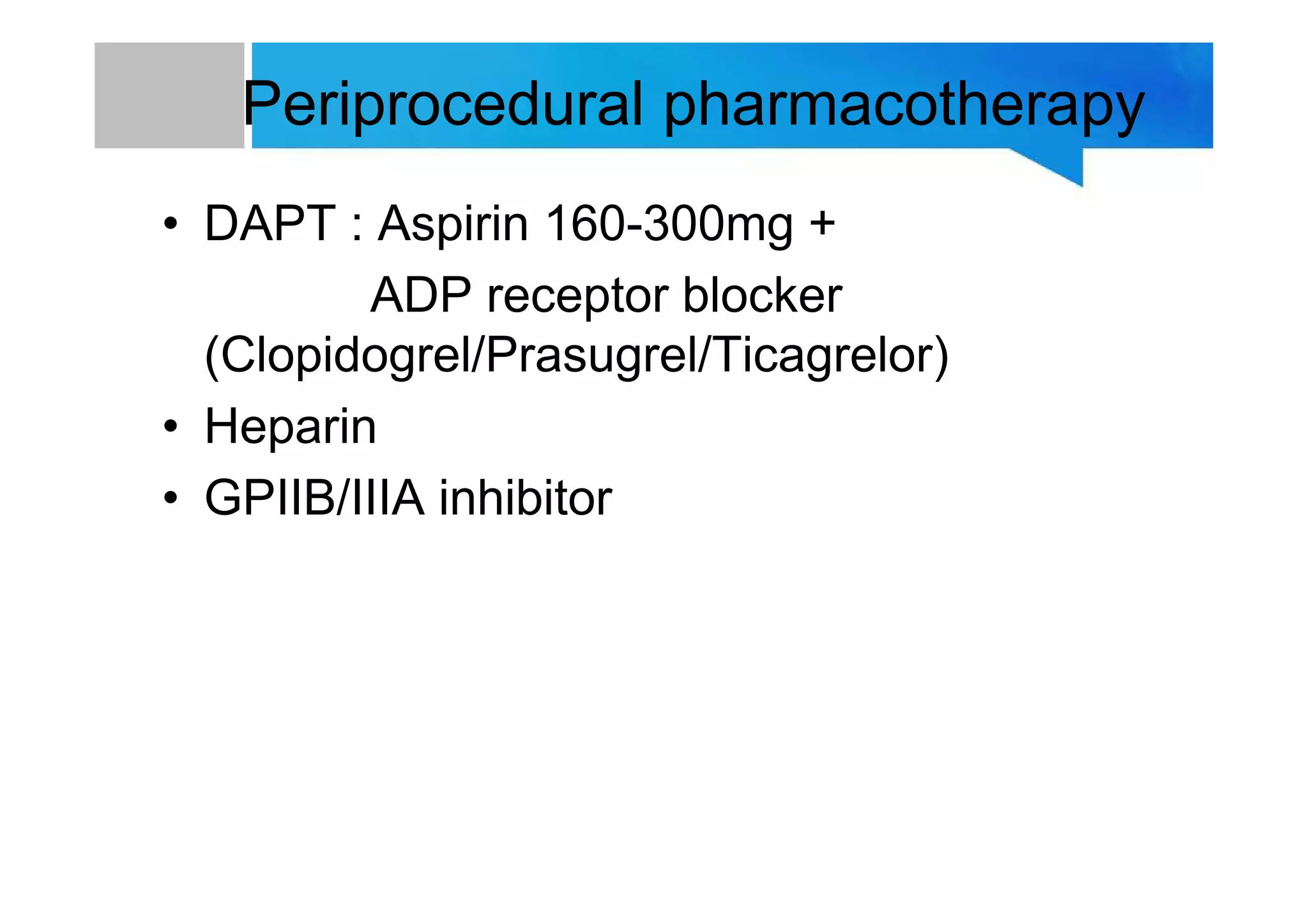 Periprocedural pharmacotherapy
• DAPT : Aspirin 160-300mg +
ADP receptor blocker
(Clopidogrel/Prasugrel/Ticagrelor)
• Heparin
• GPIIB/IIIA inhibitor
 